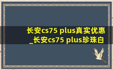 长安cs75 plus真实优惠_长安cs75 plus珍珠白漆